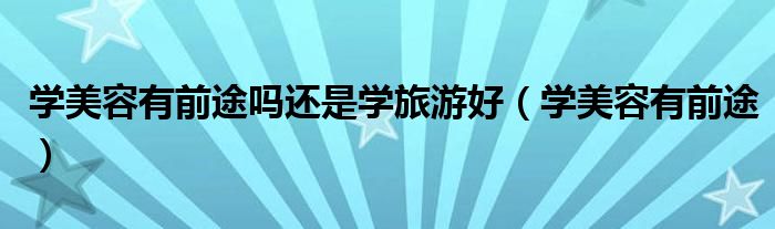 学美容有前途吗还是学旅游好(学美容有前途)