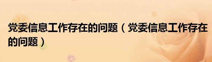 党委信息工作存在的问题(党委信息工作存在的问题)