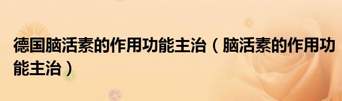德国脑活素的作用功能主治(脑活素的作用功能主治)