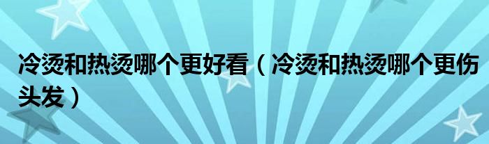 冷烫和热烫哪个更好看(冷烫和热烫哪个更伤头发)