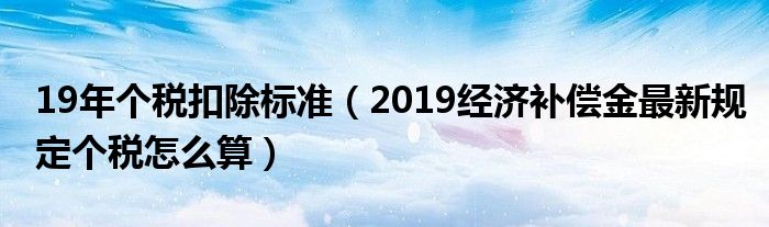 19年个税扣除标准(2019经济补偿金最新规定个税怎么算)