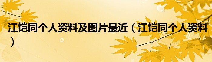 江铠同个人资料及图片最近（江铠同个人资料）