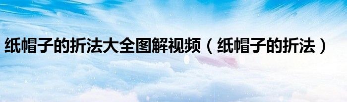 纸帽子的折法大全图解视频(纸帽子的折法)