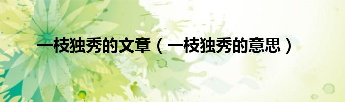 一枝独秀的文章(一枝独秀的意思)