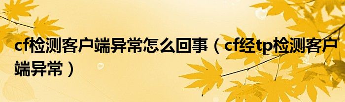 cf检测客户端异常怎么回事(cf经tp检测客户端异常)