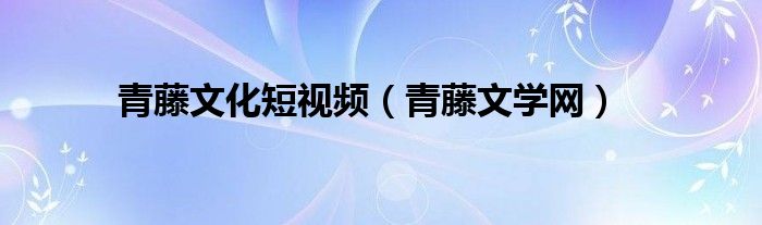 青藤文化短视频(青藤文学网)