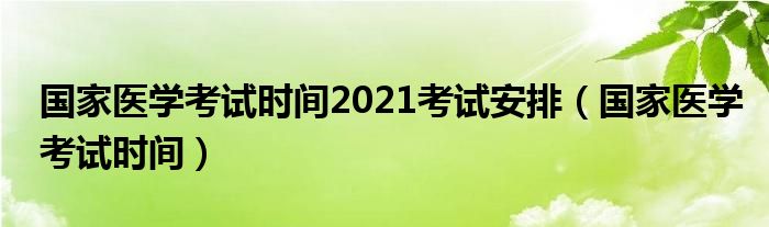 国家医学考试时间2021考试安排(国家医学考试时间)