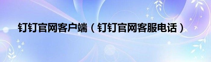 钉钉官网客户端(钉钉官网客服电话)
