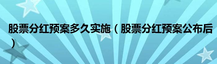 股票分红预案多久实施(股票分红预案公布后)
