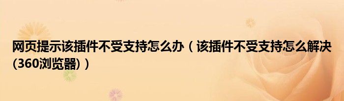 网页提示该插件不受支持怎么办(该插件不受支持怎么解决(360浏览器))