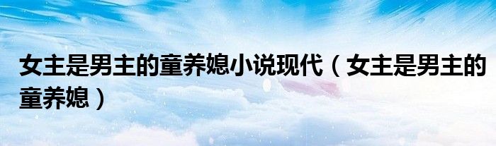 女主是男主的童养媳小说现代(女主是男主的童养媳)