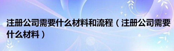 注册公司需要什么材料和流程(注册公司需要什么材料)