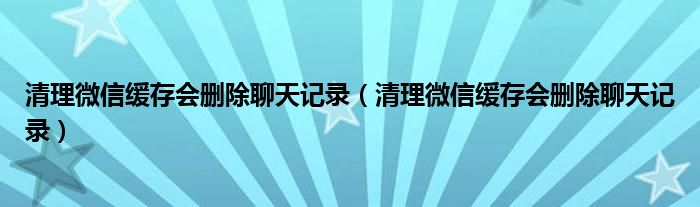 清理微信缓存会删除聊天记录(清理微信缓存会删除聊天记录)