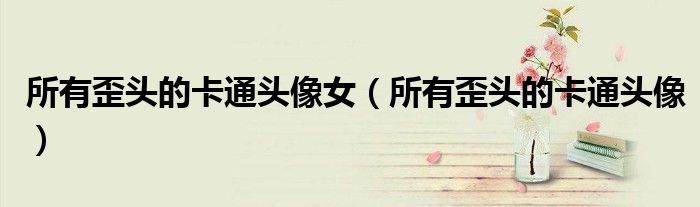 所有歪头的卡通头像女(所有歪头的卡通头像)