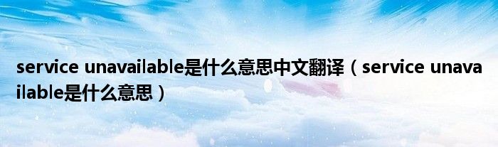 service unavailable是什么意思中文翻译(service unavailable是什么意思)