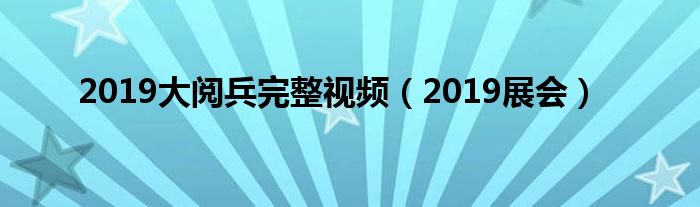 2019大阅兵完整视频(2019展会)