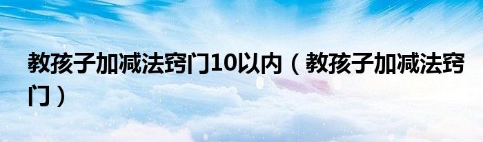 教孩子加减法窍门10以内(教孩子加减法窍门)