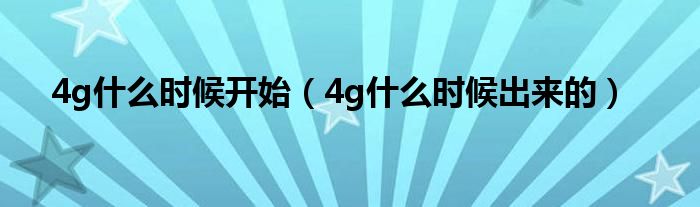 4g什么时候开始(4g什么时候出来的)