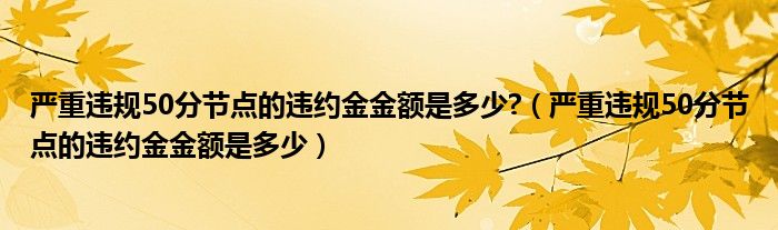 严重违规50分节点的违约金金额是多少?(严重违规50分节点的违约金金额是多少)