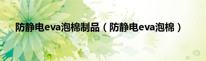 防静电eva泡棉制品(防静电eva泡棉)