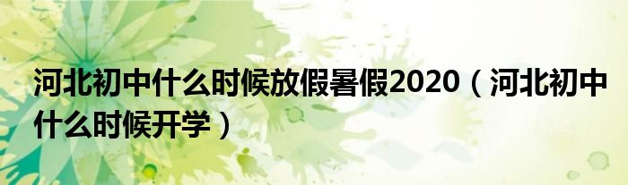 河北初中什么时候放假暑假2020(河北初中什么时候开学)