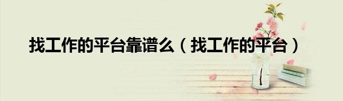 找工作的平台靠谱么(找工作的平台)