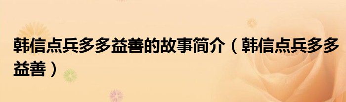 韩信点兵多多益善的故事简介(韩信点兵多多益善)