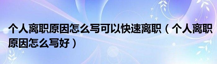 个人离职原因怎么写可以快速离职(个人离职原因怎么写好)