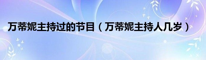 万蒂妮主持过的节目(万蒂妮主持人几岁)