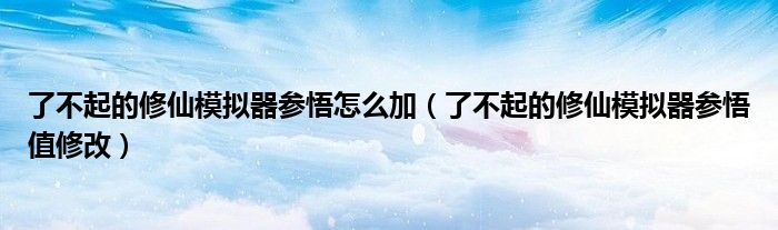 了不起的修仙模拟器参悟怎么加(了不起的修仙模拟器参悟值修改)