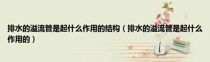 排水的溢流管是起什么作用的结构(排水的溢流管是起什么作用的)