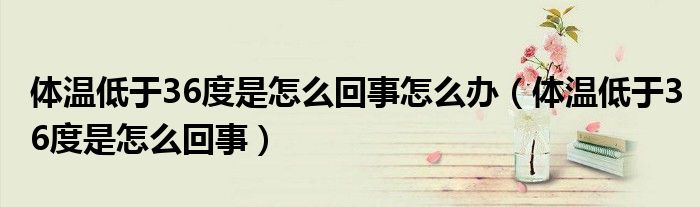 体温低于36度是怎么回事怎么办(体温低于36度是怎么回事)