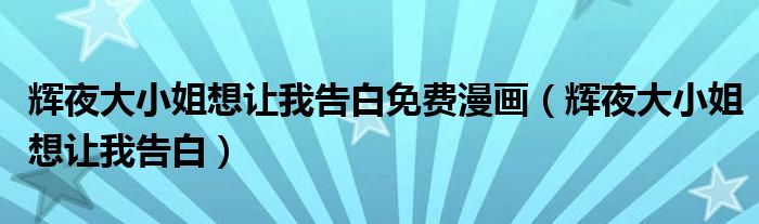 辉夜大小姐想让我告白免费漫画(辉夜大小姐想让我告白)