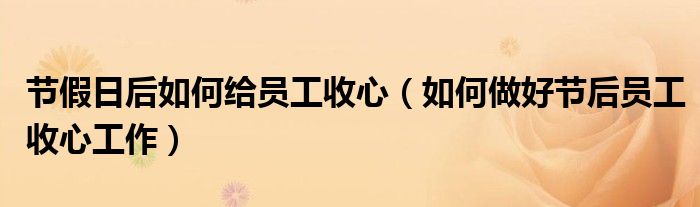 节假日后如何给员工收心(如何做好节后员工收心工作)