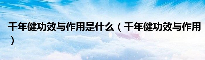 千年健功效与作用是什么(千年健功效与作用)