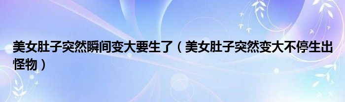 美女肚子突然瞬间变大要生了(美女肚子突然变大不停生出怪物)