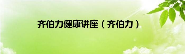 齐伯力健康讲座（齐伯力）