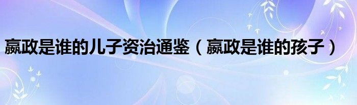 嬴政是谁的儿子资治通鉴(嬴政是谁的孩子)