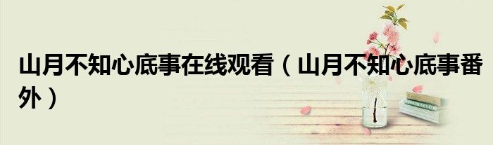 山月不知心底事在线观看(山月不知心底事番外)