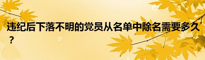 违纪后下落不明的党员从名单中除名需要多久?