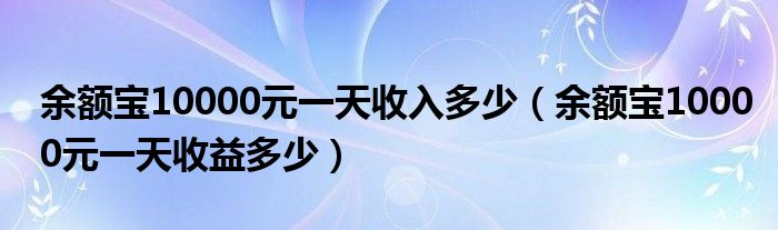 余额宝10000元一天收入多少(余额宝10000元一天收益多少)