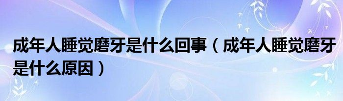 成年人睡觉磨牙是什么回事(成年人睡觉磨牙是什么原因)