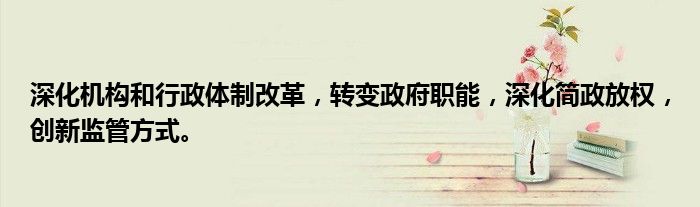深化机构和行政体制改革,转变政府职能,深化简政放权,创新监管方式。