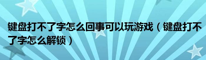 键盘打不了字怎么回事可以玩游戏(键盘打不了字怎么解锁)