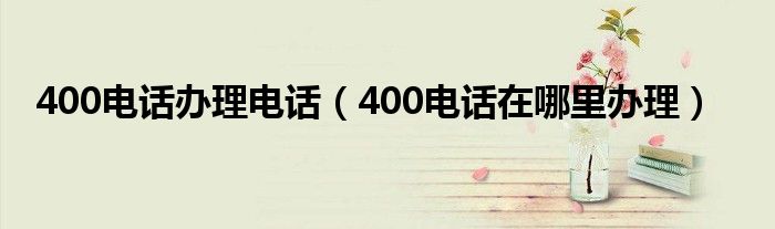 400电话办理电话(400电话在哪里办理)