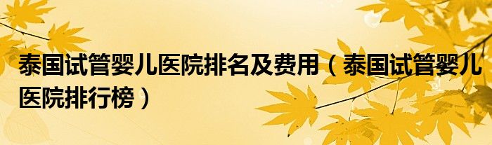 泰国试管婴儿医院排名及费用(泰国试管婴儿医院排行榜)