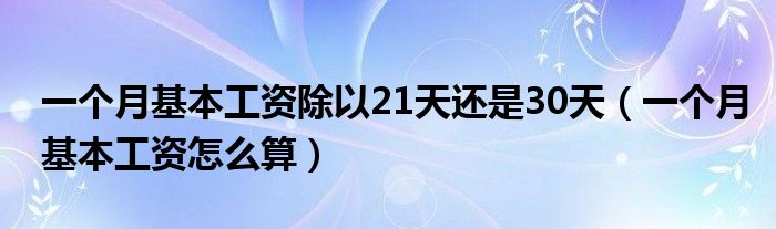 一个月基本工资除以21天还是30天(一个月基本工资怎么算)