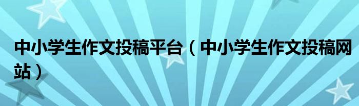 中小学生作文投稿平台(中小学生作文投稿网站)