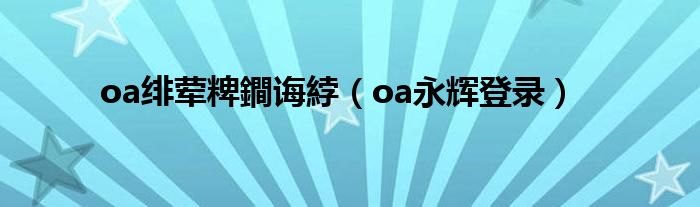 oa绯荤粺鐧诲綍(oa永辉登录)