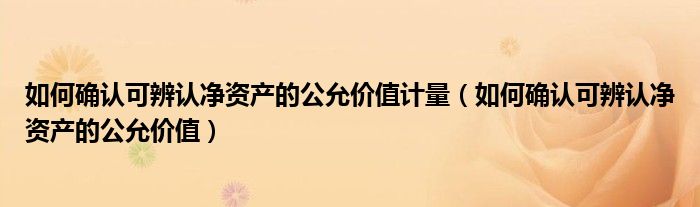 如何确认可辨认净资产的公允价值计量(如何确认可辨认净资产的公允价值)